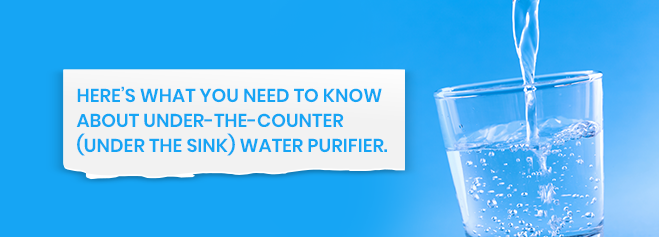 Here’s what you need to know about Under-the-Counter (Under The Sink) water purifier