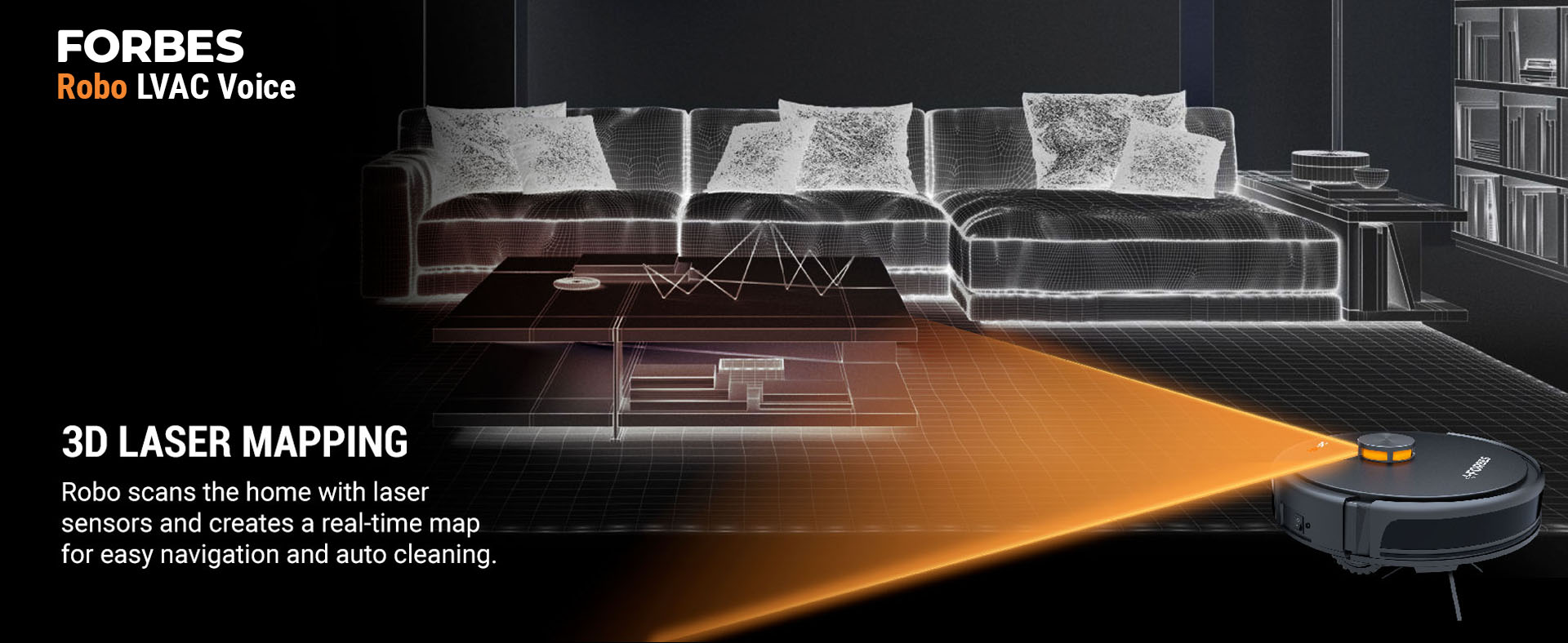 Robo scans the home with laser sensors and creates a real-time map for easy navigation and auto cleaning.